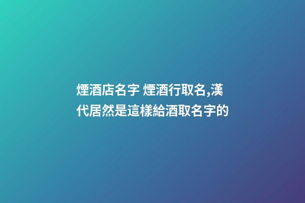 煙酒店名字 煙酒行取名,漢代居然是這樣給酒取名字的-第1張-觀點-玄機派